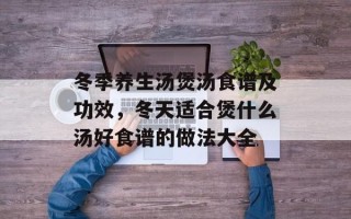冬季养生汤煲汤食谱及功效，冬天适合煲什么汤好食谱的做法大全
