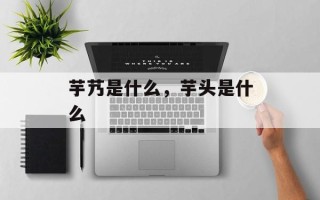 芋艿是什么，芋头是什么