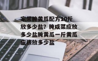 家常腌黄瓜配方10斤放多少盐？腌咸菜应放多少盐腌黄瓜一斤黄瓜应该放多少盐
