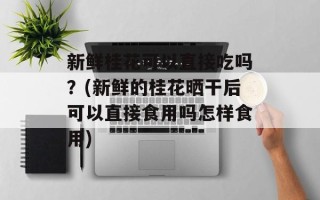 新鲜桂花可以直接吃吗？(新鲜的桂花晒干后可以直接食用吗怎样食用)