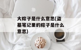 大粽子是什么意思(盗墓笔记里的粽子是什么意思)