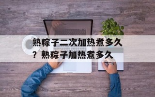 熟粽子二次加热煮多久？熟粽子加热煮多久
