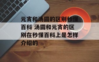 元宵和汤圆的区别秒懂百科 汤圆和元宵的区别在秒懂百科上是怎样介绍的