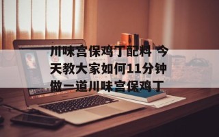 川味宫保鸡丁配料 今天教大家如何11分钟做一道川味宫保鸡丁