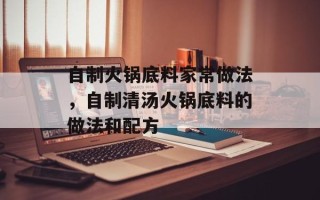 自制火锅底料家常做法，自制清汤火锅底料的做法和配方