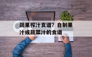 蔬果榨汁食谱？自制果汁或蔬菜汁的食谱