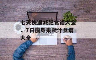 七天快速减肥食谱大全，7日瘦身果蔬汁食谱大全