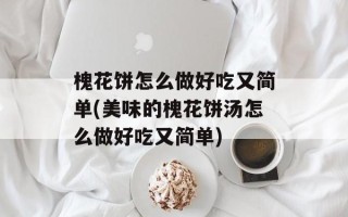 槐花饼怎么做好吃又简单(美味的槐花饼汤怎么做好吃又简单)