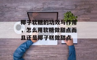 椰子软糖的功效与作用，怎么用软糖做甜点而且还是椰子糕做甜点