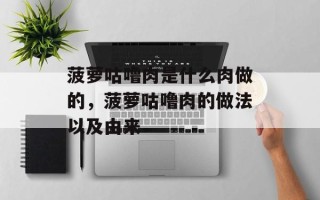 菠萝咕噜肉是什么肉做的，菠萝咕噜肉的做法以及由来