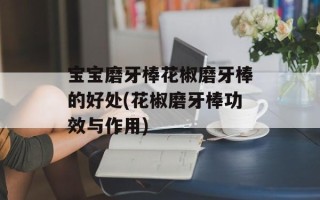 宝宝磨牙棒花椒磨牙棒的好处(花椒磨牙棒功效与作用)