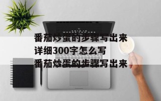 番茄炒蛋的步骤写出来详细300字怎么写 番茄炒蛋的步骤写出来