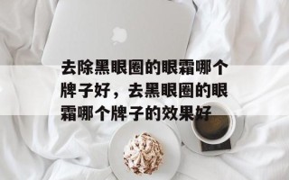 去除黑眼圈的眼霜哪个牌子好，去黑眼圈的眼霜哪个牌子的效果好