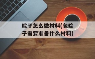 粽子怎么做材料(包粽子需要准备什么材料)