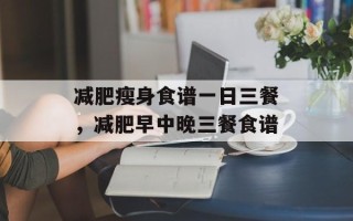 减肥瘦身食谱一日三餐，减肥早中晚三餐食谱