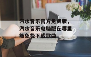 汽水音乐官方免费版，汽水音乐电脑版在哪里能免费下载歌曲