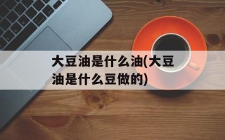 大豆油是什么油(大豆油是什么豆做的)