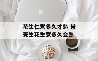 花生仁煮多久才熟 带壳生花生煮多久会熟