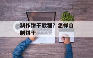 制作饼干教程？怎样自制饼干