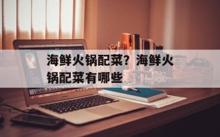 海鲜火锅配菜？海鲜火锅配菜有哪些