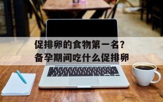 促排卵的食物第一名？备孕期间吃什么促排卵