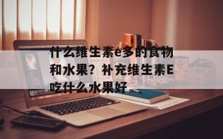 什么维生素e多的食物和水果？补充维生素E吃什么水果好