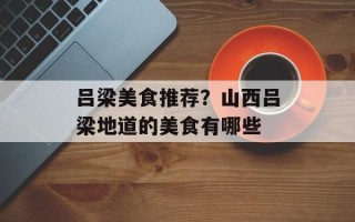吕梁美食推荐？山西吕梁地道的美食有哪些