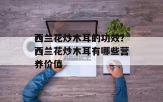 西兰花炒木耳的功效？西兰花炒木耳有哪些营养价值