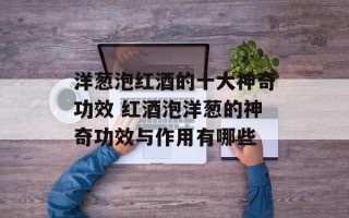 洋葱泡红酒的十大神奇功效 红酒泡洋葱的神奇功效与作用有哪些