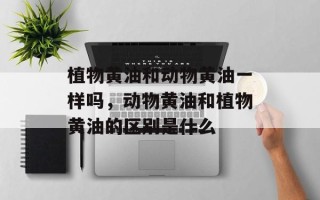 植物黄油和动物黄油一样吗，动物黄油和植物黄油的区别是什么