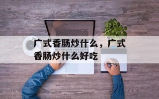广式香肠炒什么，广式香肠炒什么好吃