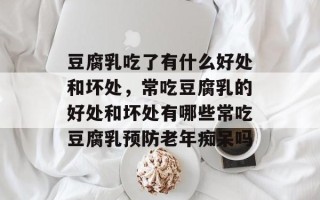 豆腐乳吃了有什么好处和坏处，常吃豆腐乳的好处和坏处有哪些常吃豆腐乳预防老年痴呆吗