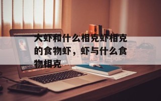 大虾和什么相克虾相克的食物虾，虾与什么食物相克