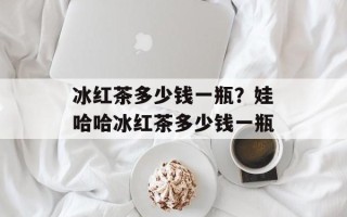 冰红茶多少钱一瓶？娃哈哈冰红茶多少钱一瓶