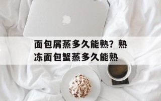 面包屑蒸多久能熟？熟冻面包蟹蒸多久能熟