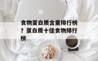 食物蛋白质含量排行榜？蛋白质十佳食物排行榜