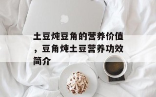 土豆炖豆角的营养价值，豆角炖土豆营养功效简介