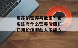 皮冻的营养与危害？猪皮冻有什么营养价值和药用价值哪些人不能吃