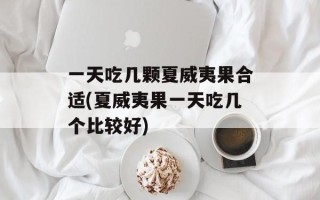 一天吃几颗夏威夷果合适(夏威夷果一天吃几个比较好)