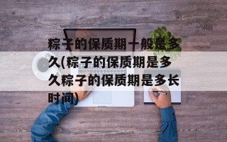 粽子的保质期一般是多久(粽子的保质期是多久粽子的保质期是多长时间)