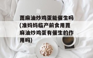 蓖麻油炒鸡蛋能催生吗(准妈妈临产前食用蓖麻油炒鸡蛋有催生的作用吗)