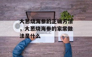 大葱烧海参的正确方法，大葱烧海参的家常做法是什么