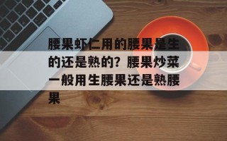 腰果虾仁用的腰果是生的还是熟的？腰果炒菜一般用生腰果还是熟腰果