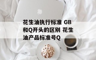 花生油执行标准 GB和Q开头的区别 花生油产品标准号Q