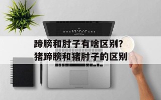 蹄膀和肘子有啥区别？猪蹄膀和猪肘子的区别