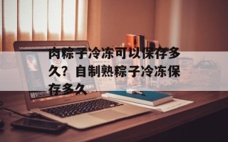 肉粽子冷冻可以保存多久？自制熟粽子冷冻保存多久