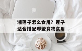 湘莲子怎么食用？莲子适合搭配哪些食物食用