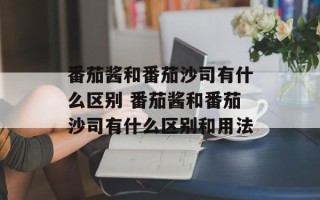 番茄酱和番茄沙司有什么区别 番茄酱和番茄沙司有什么区别和用法