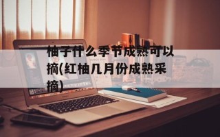 柚子什么季节成熟可以摘(红柚几月份成熟采摘)