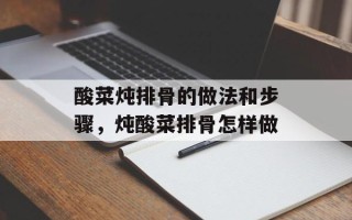 酸菜炖排骨的做法和步骤，炖酸菜排骨怎样做